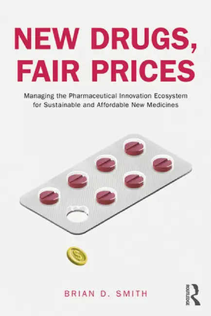 New Drugs, Fair Prices: Managing the Pharmaceutical Innovation Ecosystem for Sustainable and Affordable New Medicines by Brian D. Smith
