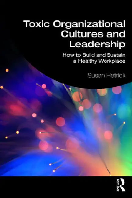 Toxic Organisational Cultures and Leadership: How to Build and Sustain a Healthy Workplace by Susan Hetrick