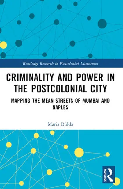 Criminality and Power in the Postcolonial City: Mapping the Mean Streets of Mumbai and Naples by Maria Ridda