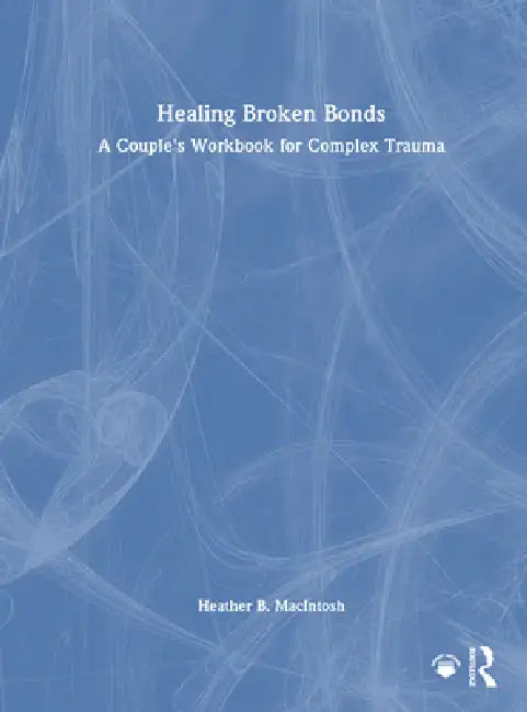 Healing Broken Bonds: A Couple's Workbook for Complex Trauma by Heather B. Macintosh