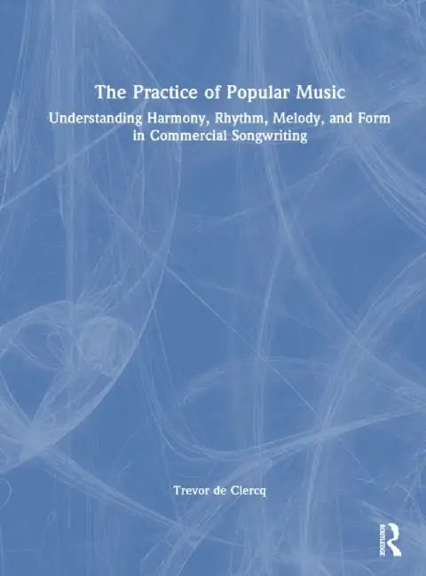 The Practice of Popular Music: Understanding Harmony, Rhythm, Melody, and Form in Commercial Songwriting by Trevor de Clercq
