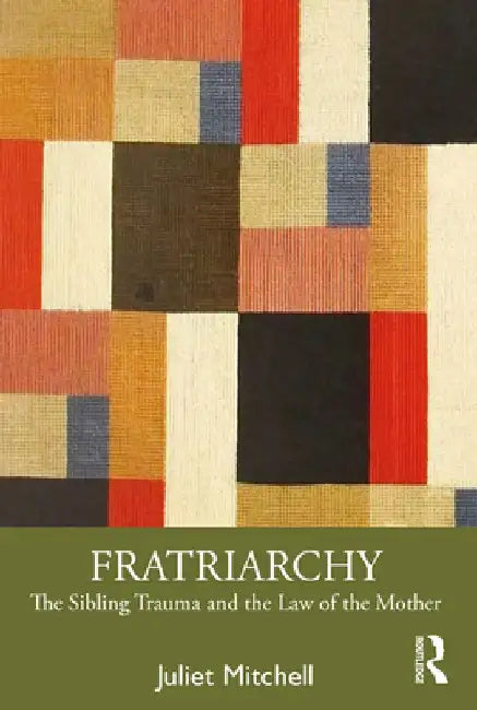 Fratriarchy: The Sibling Trauma and the Law of the Mother by Juliet Mitchell