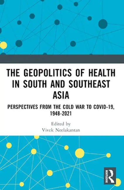 The Geopolitics of Health in South and Southeast Asia: Perspectives from the Cold War to COVID-19 by Vivek Neelakantan