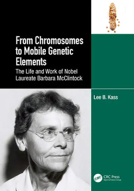 From Chromosomes to Mobile Genetic Elements: The Life and Work of Nobel Laureate Barbara McClintock by Lee B. Kass