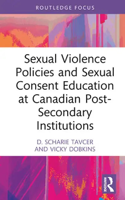 Sexual Violence Policies and Sexual Consent Education at Canadian Post-Secondary Institutions by D. Scharie Tavcer