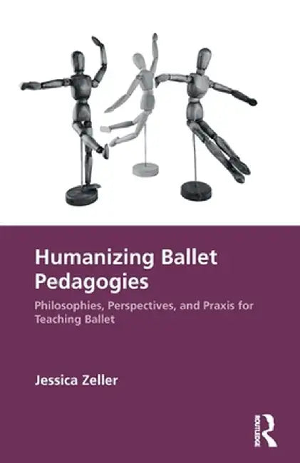 Humanizing Ballet Pedagogies: Philosophies, Perspectives, and PRAXIS for Teaching Ballet by Jessica Zeller