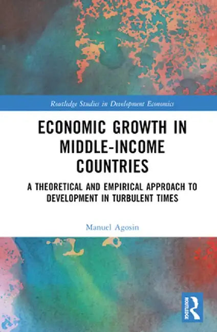 Economic Growth in Middle-Income Countries: A Theoretical and Empirical Approach to Development in Turbulent Times by Manuel Agosin