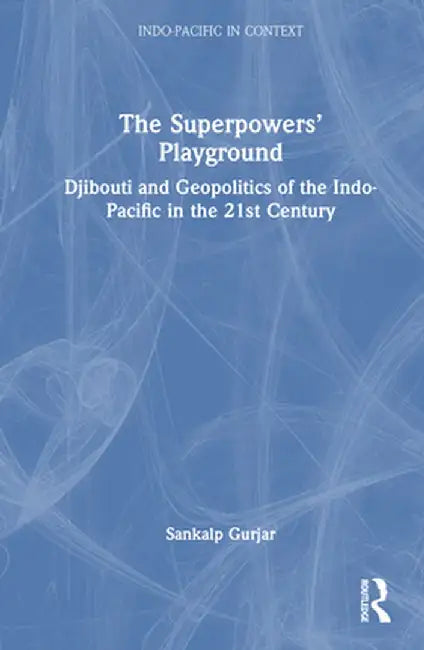 The Superpowers' Playground: Djibouti and Geopolitics of the Indo-Pacific in the 21st Century by Sankalp Gurjar