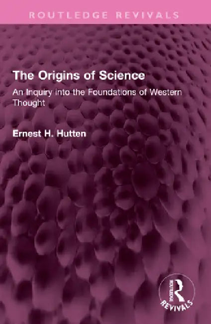 The Origins of Science: An Inquiry Into the Foundations of Western Thought by Ernest H. Hutten