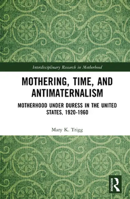 Mothering, Time, and Antimaternalism: Motherhood Under Duress in the United States, 1920-1960 by Mary Trigg