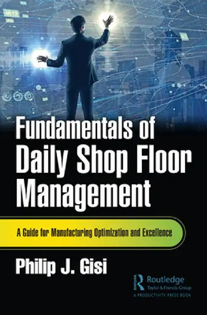Fundamentals of Daily Shop Floor Management: A Guide for Manufacturing Optimization and Excellence by Philip J. Gisi