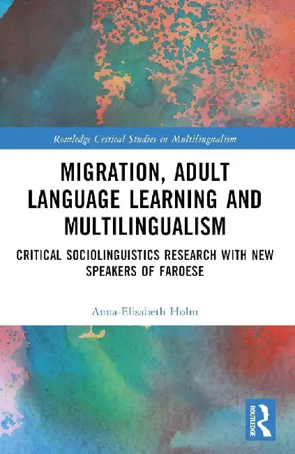 Migration, Adult Language Learning and Multilingualism: Critical Sociolinguistics Research with New Speakers of Faroese by Anna-Elisabeth Holm