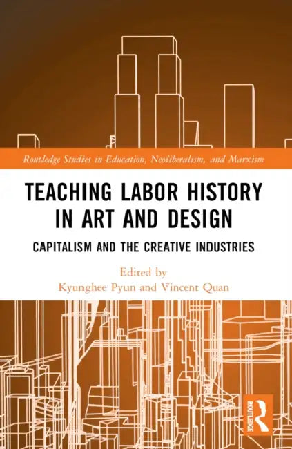 Teaching Labor History in Art and Design: Capitalism and the Creative Industries by Kyunghee Pyun, Vincent G. Quan