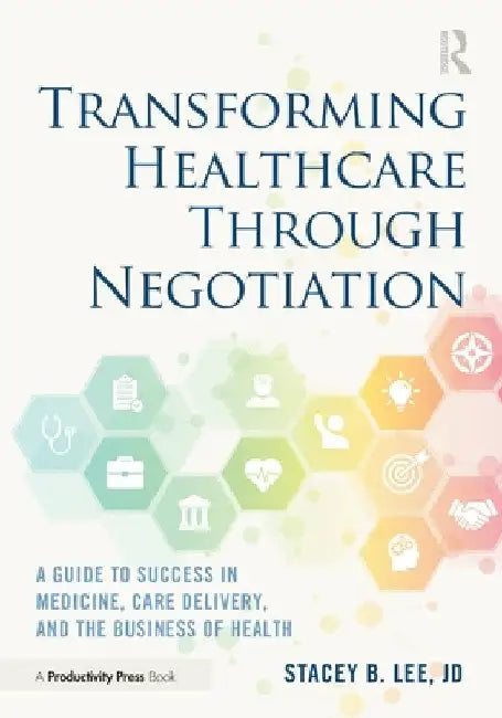 Transforming Healthcare Through Negotiation: A Guide to Success in Medicine, Care Delivery, and the Business of Health by Stacey B. Lee