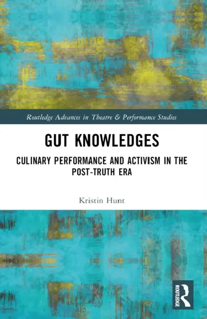 Gut Knowledges: Culinary Performance and Activism in the Post-Truth Era by Kristin Hunt