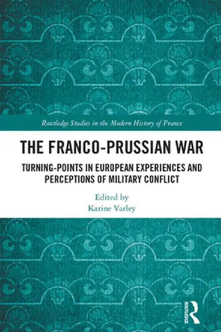 The Franco-Prussian War: Turning-Points in European Experiences and Perceptions of Military Conflict by Karine Varley
