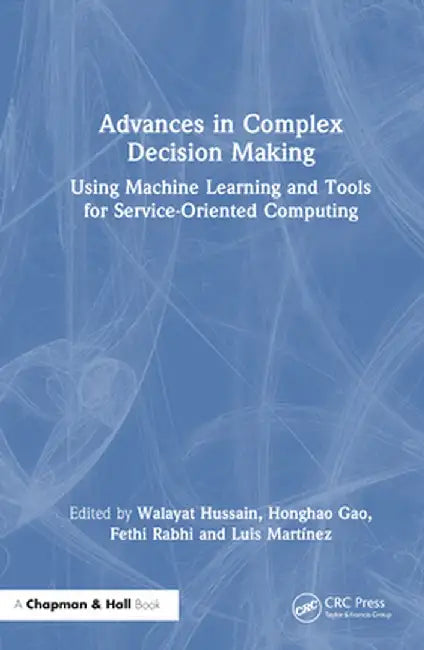Advances in Complex Decision Making: Using Machine Learning and Tools for Service-Oriented Computing by Walayat Hussain