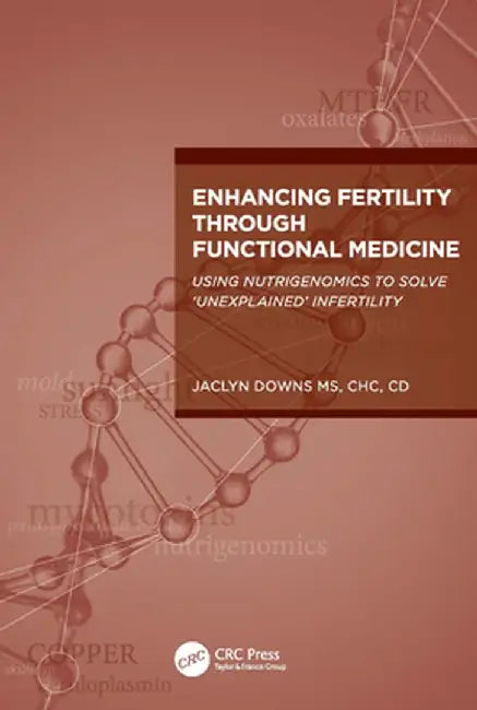 Enhancing Fertility Through Functional Medicine: Using Nutrigenomics to Solve 'Unexplained' Infertility by Jaclyn Downs