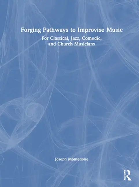 Forging Pathways to Improvise Music: For Classical, Jazz, Comedic, and Church Musicians by Joseph Montelione