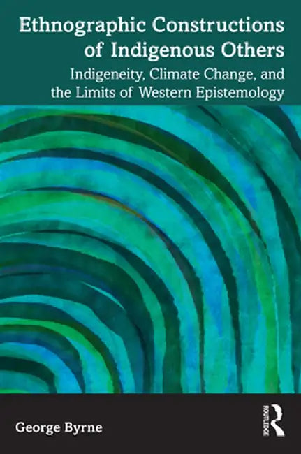 Ethnographic Constructions of Indigenous Others: Indigeneity, Climate Change, and the Limits of Western Epistemology by George Byrne