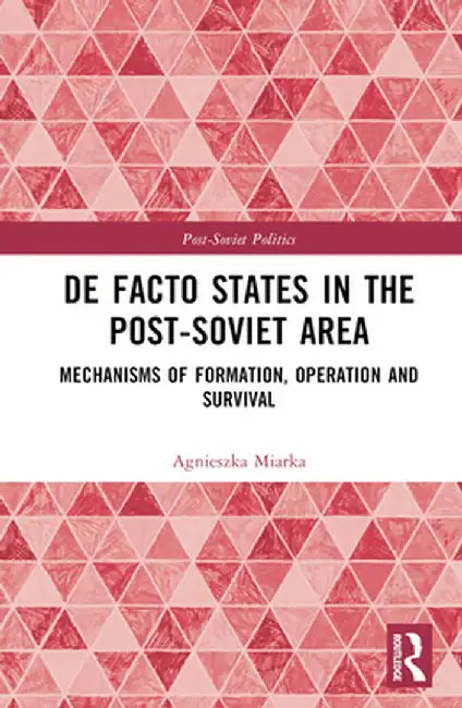 De Facto States in the Post-Soviet Area: Mechanisms of Formation, Operation and Survival by Agnieszka Miarka