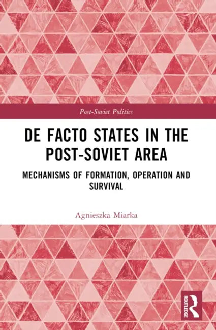De Facto States in the Post-Soviet Area: Mechanisms of Formation, Operation and Survival by Agnieszka Miarka
