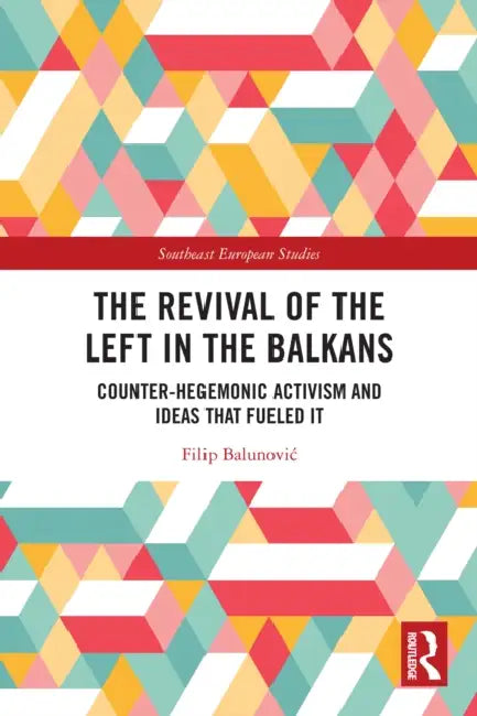 The Revival of the Left in the Balkans: Counter-Hegemonic Activism and Ideas that Fueled It by Filip Balunovic