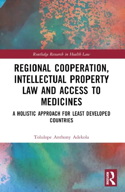 Regional Cooperation, Intellectual Property Law and Access to Medicines: A Holistic Approach for Least Developed Countries by Tolulope Anthony Adekola