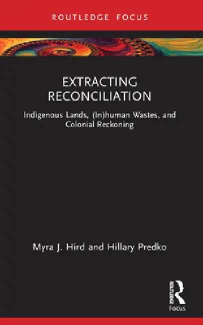 Extracting Reconciliation: Indigenous Lands, (In)human Wastes, and Colonial Reckoning by Myra J. Hird