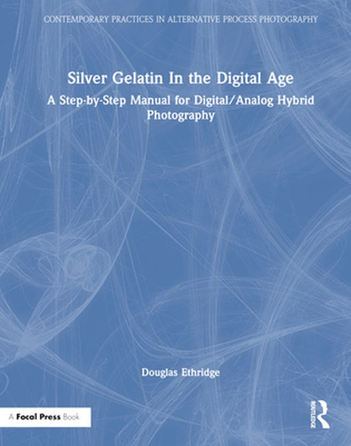 Silver Gelatin in the Digital Age: A Step-By-Step Manual for Digital/Analog Hybrid Photography by Douglas Ethridge