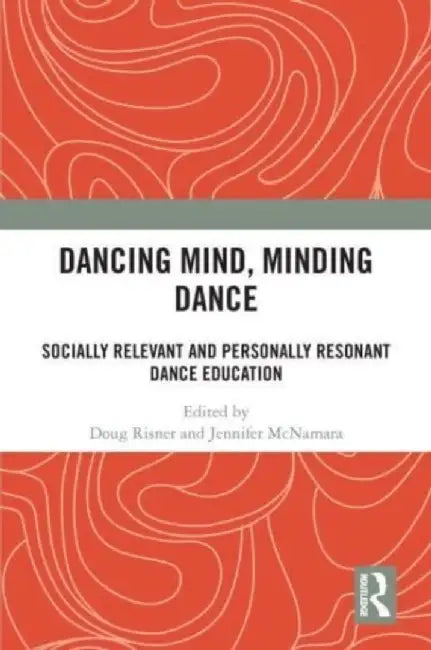 Dancing Mind, Minding Dance: Socially Relevant and Personally Resonant Dance Education by Doug Risner