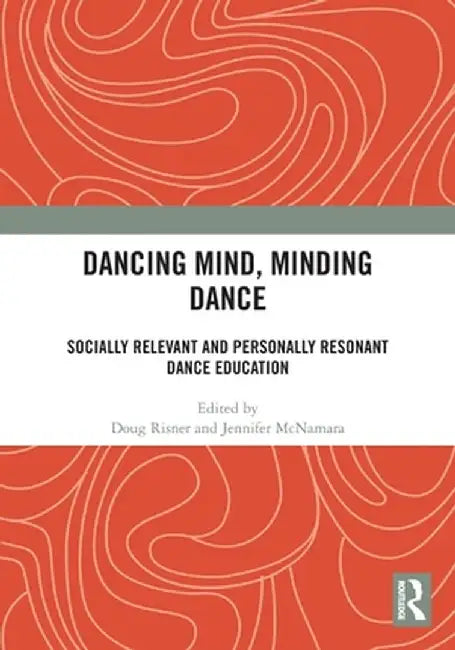 Dancing Mind, Minding Dance: Socially Relevant and Personally Resonant Dance Education by Doug Risner