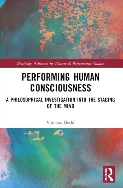 Performing Human Consciousness: A Philosophical Investigation into the Staging of the Mind by Vanessa Dodd