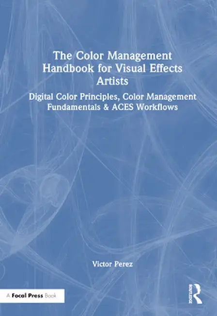 The Color Management Handbook for Visual Effects Artists: Digital Color Principles, Color Management Fundamentals & Aces Workflows by Victor Perez