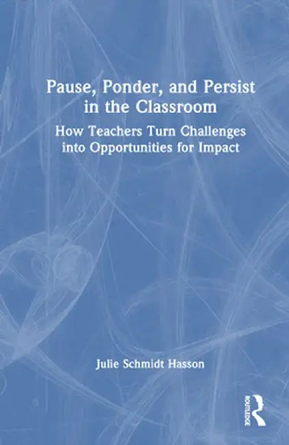 Pause, Ponder, and Persist in the Classroom: How Teachers Turn Challenges Into Opportunities for Impact by Julie Schmidt Hasson
