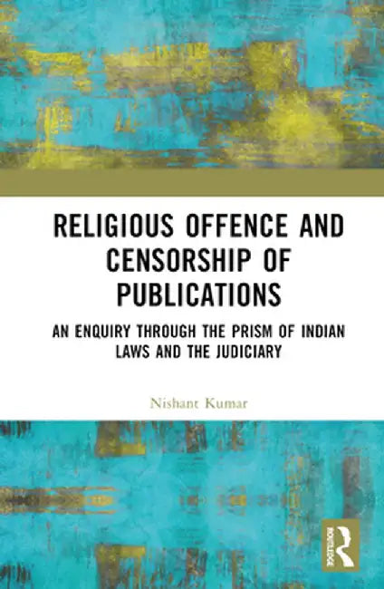 Religious Offence and Censorship of Publications: An Enquiry Through the Prism of Indian Laws and the Judiciary by Nishant Kumar