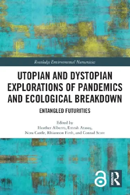 Utopian and Dystopian Explorations of Pandemics and Ecological Breakdown: Entangled Futurities by Alberro Heather