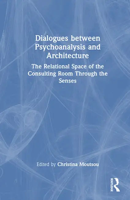 Dialogues Between Psychoanalysis and Architecture: The Relational Space of the Consulting Room Through the Senses by Christina Moutsou