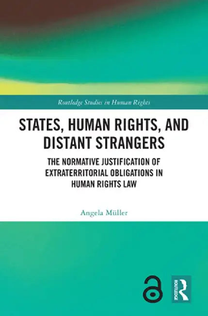 States, Human Rights, and Distant Strangers: The Normative Justification of Extraterritorial Obligations in Human Rights Law by Angela Müller