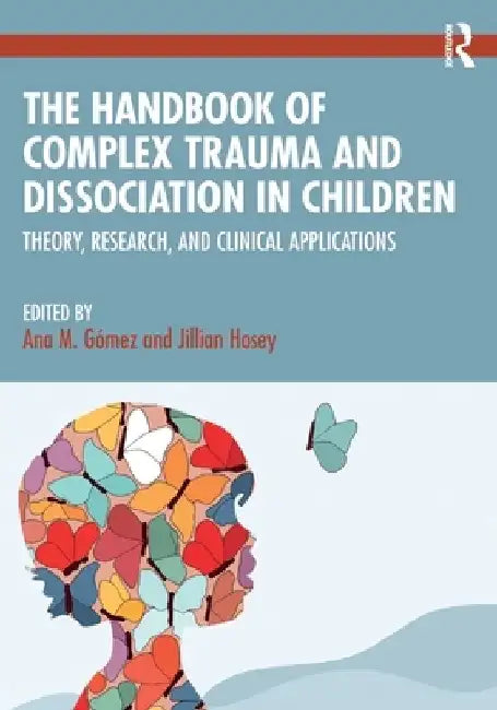 The Handbook of Complex Trauma and Dissociation in Children: Theory, Research, and Clinical Applications by Ana M. Gómez
