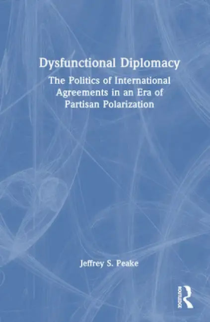 Dysfunctional Diplomacy: The Politics of International Agreements in an Era of Partisan Polarization by Jeffrey S. Peake