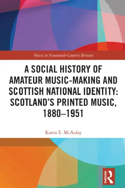 A Social History of Amateur Music-Making and Scottish National Identity: Scotland's Printed Music, 1880-1951 by Karen E. McAulay