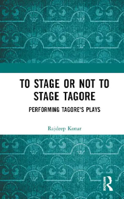 To Stage or Not to Stage Tagore: Performing Tagore's Plays by Konar Rajdeep