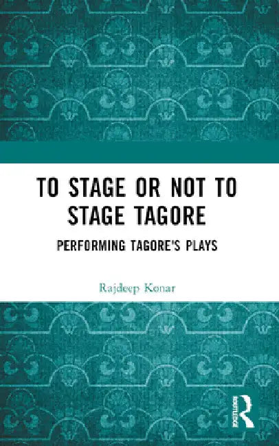 To Stage or Not to Stage Tagore: Performing Tagore's Plays by Konar Rajdeep