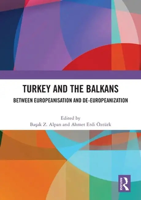 Turkey and the Balkans: Between Europeanisation and De-Europeanization by Basak Z. Alpan