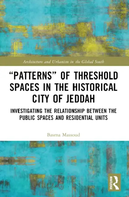 "Patterns" of Threshold Spaces in the Historical City of Jeddah: Investigating the Relationship Between the Public Spaces and Residential Units by Basma Massoud