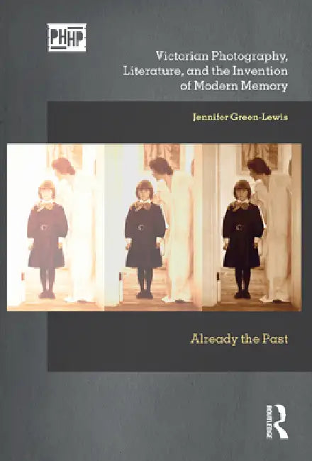 Victorian Photography, Literature, And The Invention Of Modern Memory: Already The Past by Jennifer Green-Lewis