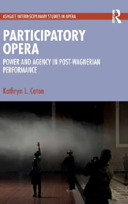 Participatory Opera: Power and Agency in Post-Wagnerian Performance by Kathryn L. Caton