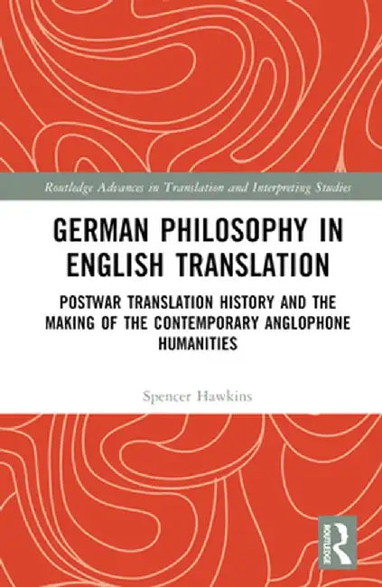 German Philosophy in English Translation: Postwar Translation History and the Making of the Contemporary Anglophone Humanities by Spencer Hawkins