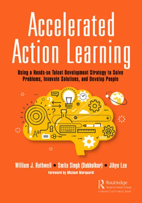 Accelerated Action Learning: Using a Hands-On Talent Development Strategy to Solve Problems, Innovate Solutions, and Develop People by William J. Rothwell